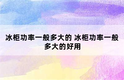 冰柜功率一般多大的 冰柜功率一般多大的好用